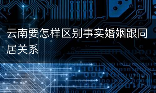 云南要怎样区别事实婚姻跟同居关系