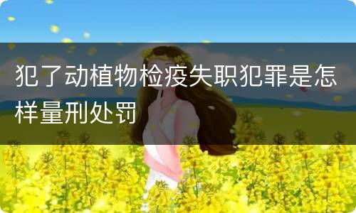 犯了动植物检疫失职犯罪是怎样量刑处罚