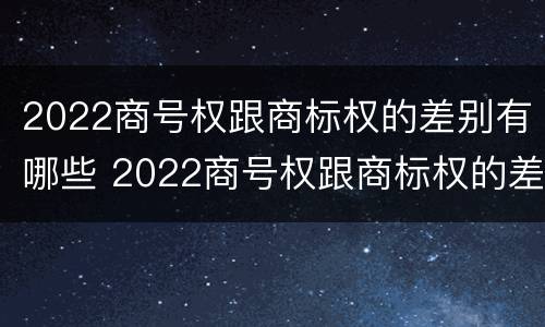 2022商号权跟商标权的差别有哪些 2022商号权跟商标权的差别有哪些呢