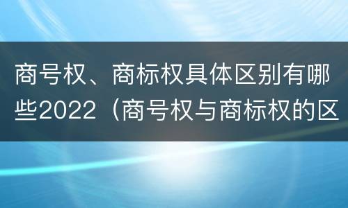 商号权、商标权具体区别有哪些2022（商号权与商标权的区别）