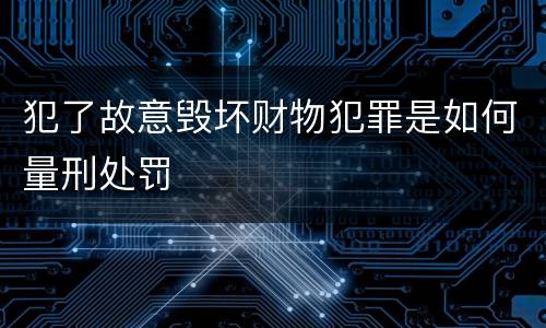 犯了故意毁坏财物犯罪是如何量刑处罚