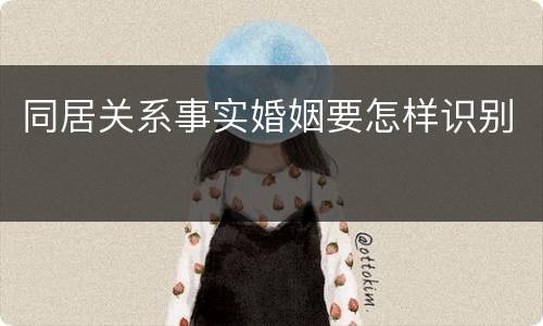 同居关系事实婚姻要怎样识别