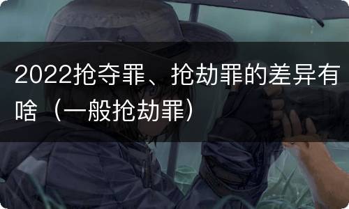 2022抢夺罪、抢劫罪的差异有啥（一般抢劫罪）