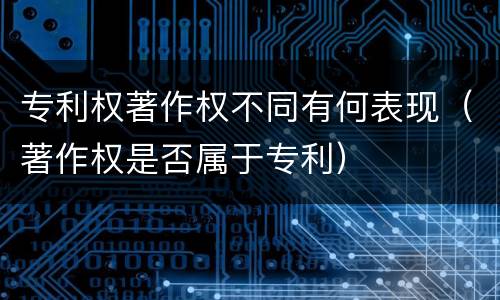 专利权著作权不同有何表现（著作权是否属于专利）