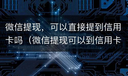 微信提现，可以直接提到信用卡吗（微信提现可以到信用卡上吗）