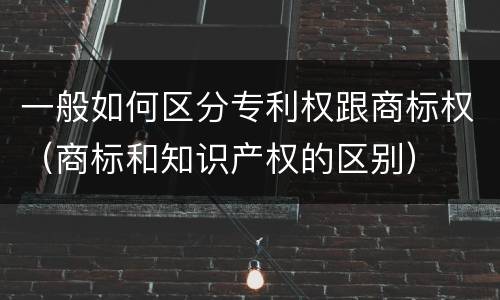 一般如何区分专利权跟商标权（商标和知识产权的区别）