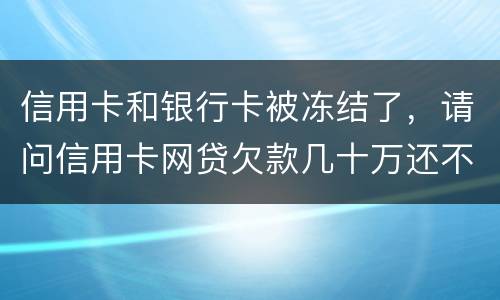 信用卡和银行卡被冻结了，请问信用卡网贷欠款几十万还不上怎么办