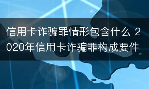 信用卡诈骗罪情形包含什么 2020年信用卡诈骗罪构成要件