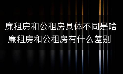 廉租房和公租房具体不同是啥 廉租房和公租房有什么差别