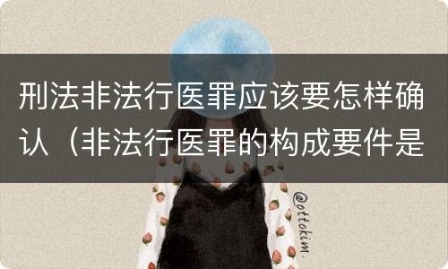 刑法非法行医罪应该要怎样确认（非法行医罪的构成要件是）