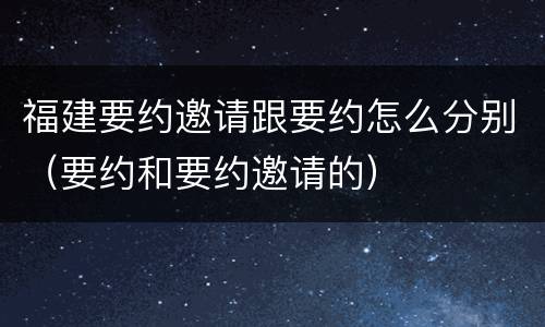 福建要约邀请跟要约怎么分别（要约和要约邀请的）