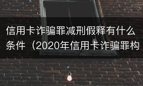 信用卡诈骗罪减刑假释有什么条件（2020年信用卡诈骗罪构成要件）