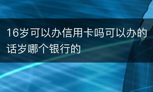 16岁可以办信用卡吗可以办的话岁哪个银行的