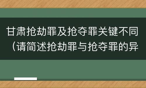 甘肃抢劫罪及抢夺罪关键不同（请简述抢劫罪与抢夺罪的异同点）