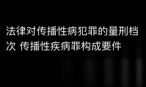 法律对传播性病犯罪的量刑档次 传播性疾病罪构成要件