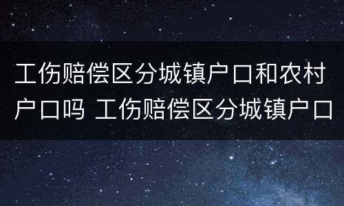 工伤赔偿区分城镇户口和农村户口吗 工伤赔偿区分城镇户口和农村户口吗有区别吗