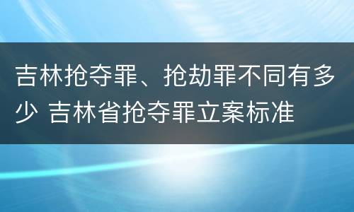 吉林抢夺罪、抢劫罪不同有多少 吉林省抢夺罪立案标准