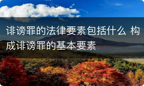 诽谤罪的法律要素包括什么 构成诽谤罪的基本要素