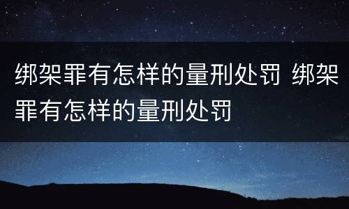 绑架罪有怎样的量刑处罚 绑架罪有怎样的量刑处罚