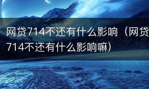 网贷714不还有什么影响（网贷714不还有什么影响嘛）