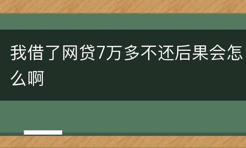 我借了网贷7万多不还后果会怎么啊