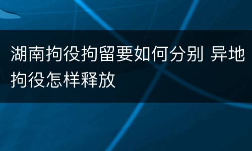 湖南拘役拘留要如何分别 异地拘役怎样释放