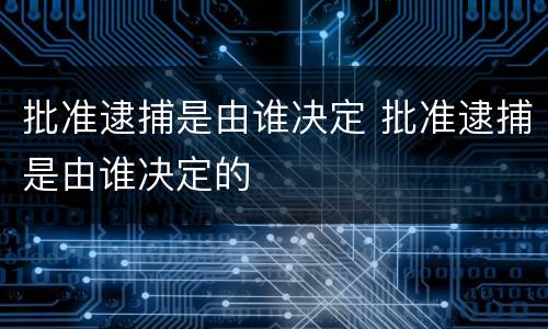 批准逮捕是由谁决定 批准逮捕是由谁决定的