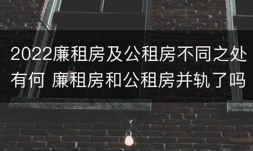 2022廉租房及公租房不同之处有何 廉租房和公租房并轨了吗