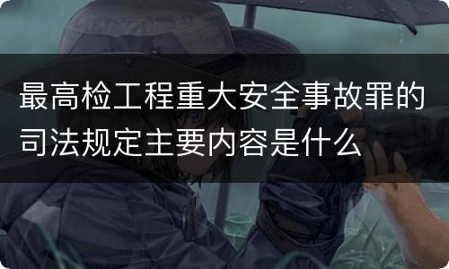 最高检工程重大安全事故罪的司法规定主要内容是什么