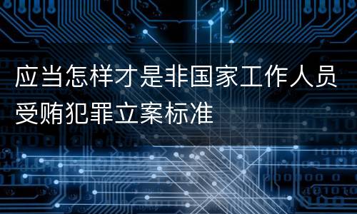 应当怎样才是非国家工作人员受贿犯罪立案标准