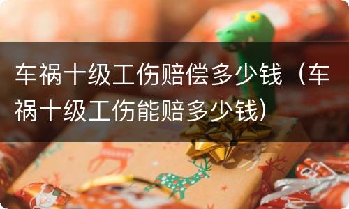 车祸十级工伤赔偿多少钱（车祸十级工伤能赔多少钱）