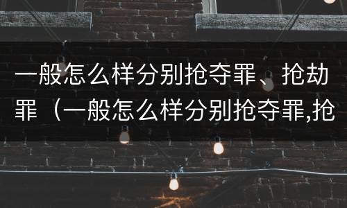 一般怎么样分别抢夺罪、抢劫罪（一般怎么样分别抢夺罪,抢劫罪呢）