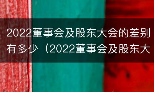 2022董事会及股东大会的差别有多少（2022董事会及股东大会的差别有多少个）