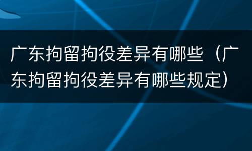 广东拘留拘役差异有哪些（广东拘留拘役差异有哪些规定）