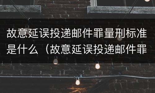 故意延误投递邮件罪量刑标准是什么（故意延误投递邮件罪量刑标准是什么）