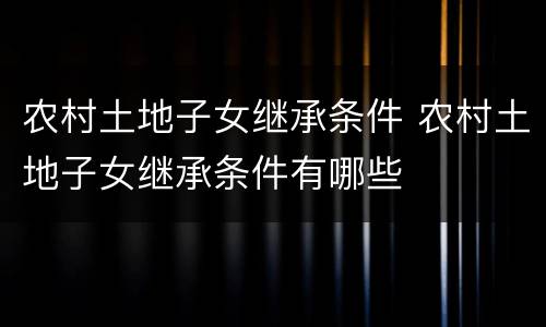 农村土地子女继承条件 农村土地子女继承条件有哪些