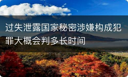 过失泄露国家秘密涉嫌构成犯罪大概会判多长时间