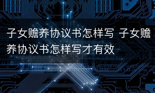子女赡养协议书怎样写 子女赡养协议书怎样写才有效