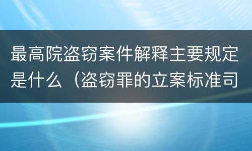 最高院盗窃案件解释主要规定是什么（盗窃罪的立案标准司法解释）