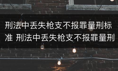 刑法中丢失枪支不报罪量刑标准 刑法中丢失枪支不报罪量刑标准是什么