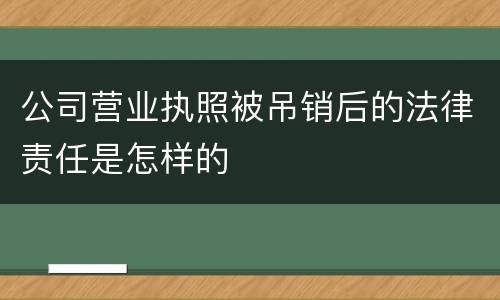 公司营业执照被吊销后的法律责任是怎样的