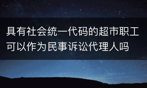 具有社会统一代码的超市职工可以作为民事诉讼代理人吗