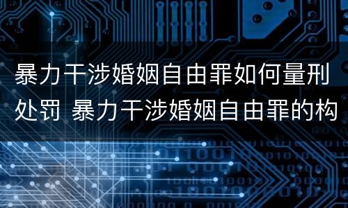 暴力干涉婚姻自由罪如何量刑处罚 暴力干涉婚姻自由罪的构成要件