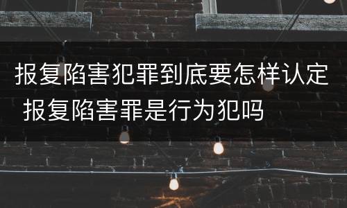 报复陷害犯罪到底要怎样认定 报复陷害罪是行为犯吗