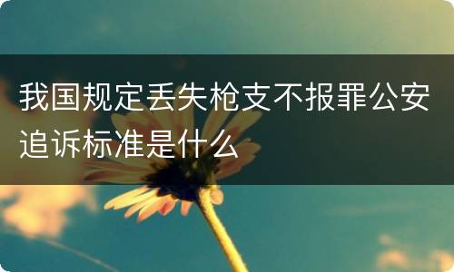 我国规定丢失枪支不报罪公安追诉标准是什么