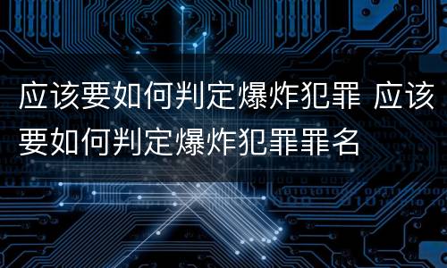 应该要如何判定爆炸犯罪 应该要如何判定爆炸犯罪罪名