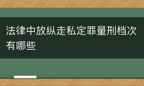 法律中放纵走私定罪量刑档次有哪些