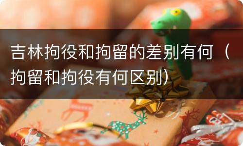 吉林拘役和拘留的差别有何（拘留和拘役有何区别）