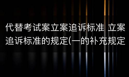 代替考试案立案追诉标准 立案追诉标准的规定(一的补充规定