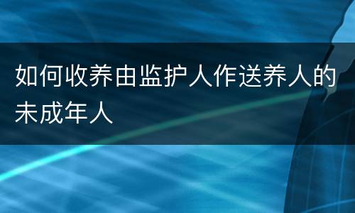 如何收养由监护人作送养人的未成年人